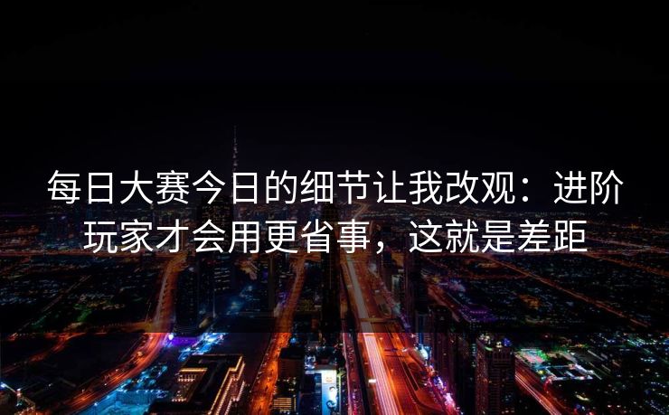 每日大赛今日的细节让我改观：进阶玩家才会用更省事，这就是差距