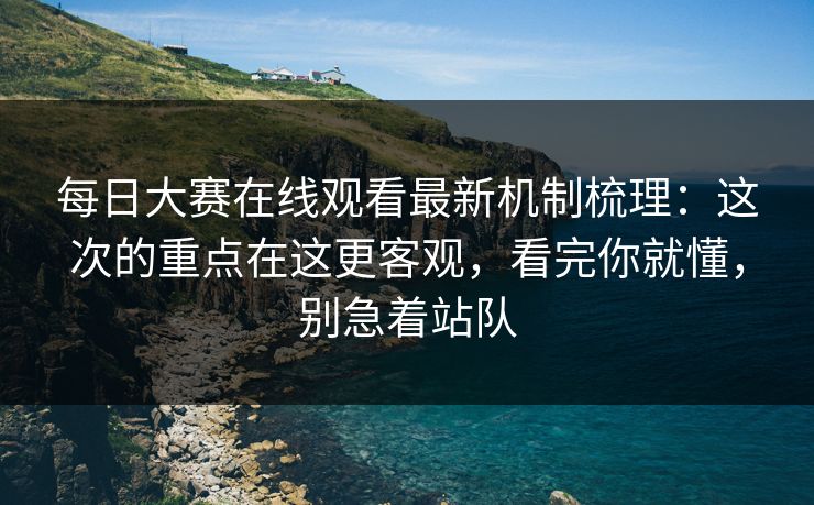 每日大赛在线观看最新机制梳理：这次的重点在这更客观，看完你就懂，别急着站队