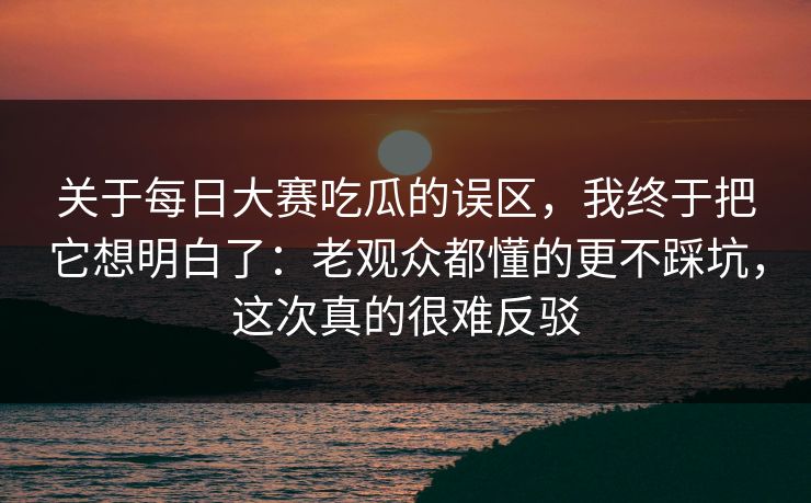 关于每日大赛吃瓜的误区，我终于把它想明白了：老观众都懂的更不踩坑，这次真的很难反驳