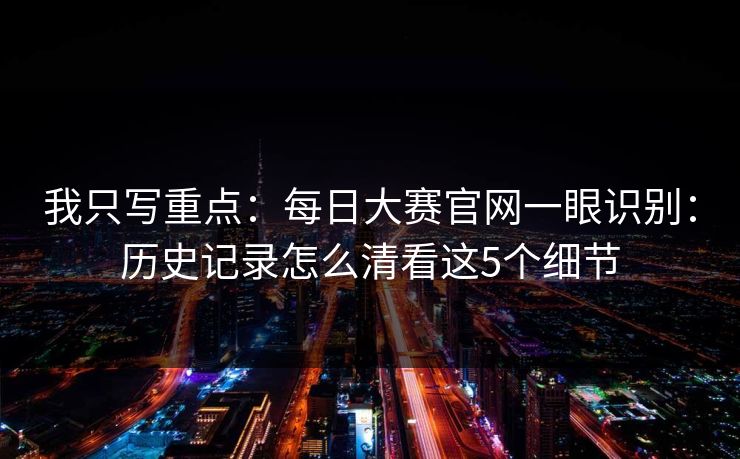 我只写重点：每日大赛官网一眼识别：历史记录怎么清看这5个细节