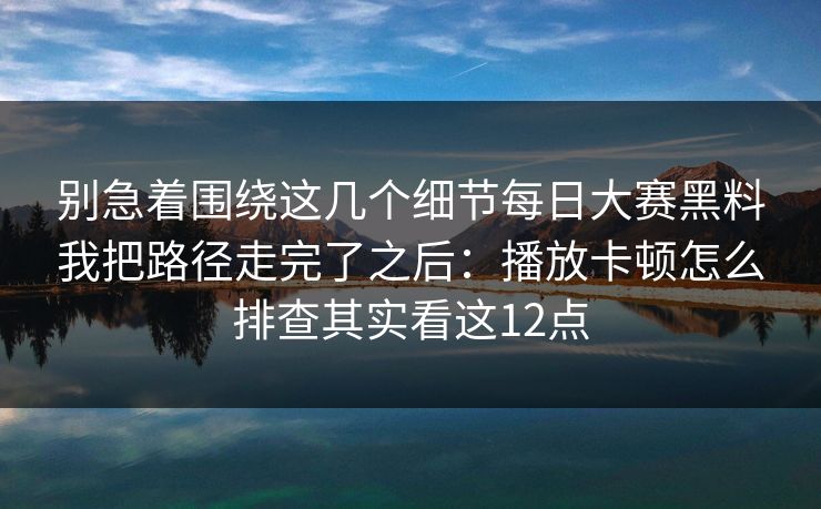 别急着围绕这几个细节每日大赛黑料我把路径走完了之后：播放卡顿怎么排查其实看这12点