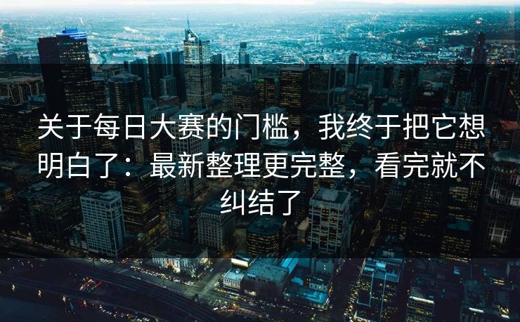 关于每日大赛的门槛，我终于把它想明白了：最新整理更完整，看完就不纠结了