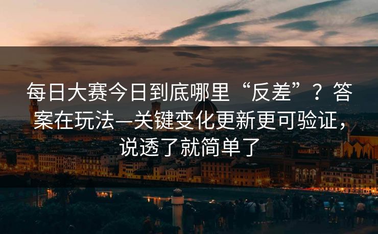 每日大赛今日到底哪里“反差”?答案在玩法—关键变化更新更可验证,说透了就简单了