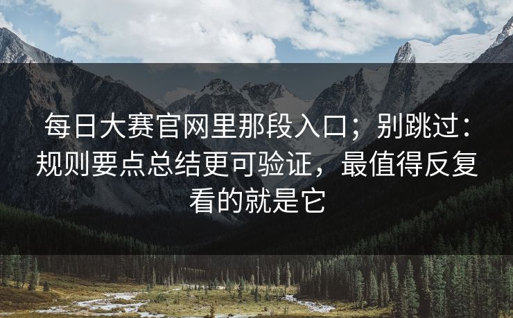 每日大赛官网里那段入口；别跳过：规则要点总结更可验证，最值得反复看的就是它
