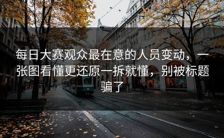每日大赛观众最在意的人员变动,一张图看懂更还原一拆就懂,别被标题骗了