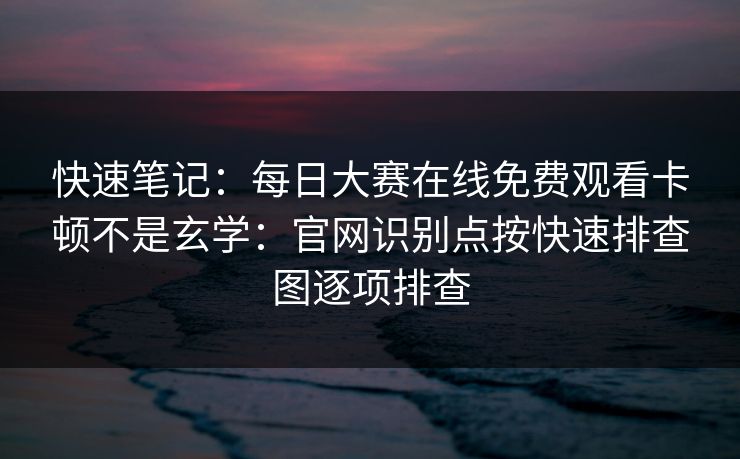 快速笔记：每日大赛在线免费观看卡顿不是玄学：官网识别点按快速排查图逐项排查