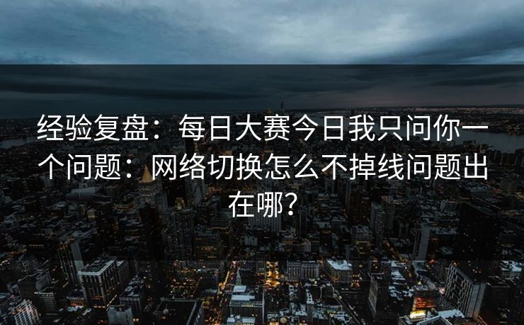 经验复盘：每日大赛今日我只问你一个问题：网络切换怎么不掉线问题出在哪？