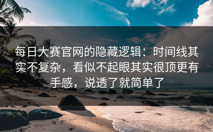 每日大赛官网的隐藏逻辑：时间线其实不复杂，看似不起眼其实很顶更有手感，说透了就简单了