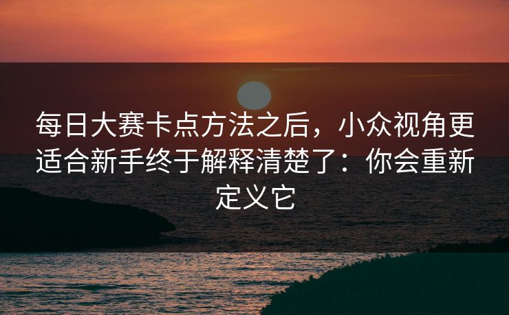 每日大赛卡点方法之后，小众视角更适合新手终于解释清楚了：你会重新定义它