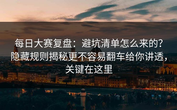 每日大赛复盘：避坑清单怎么来的？隐藏规则揭秘更不容易翻车给你讲透，关键在这里