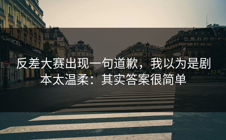 反差大赛出现一句道歉,我以为是剧本太温柔:其实答案很简单