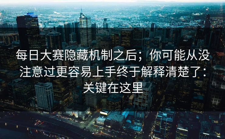 每日大赛隐藏机制之后；你可能从没注意过更容易上手终于解释清楚了：关键在这里