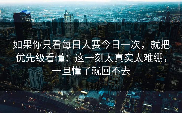 如果你只看每日大赛今日一次，就把优先级看懂：这一刻太真实太难绷，一旦懂了就回不去