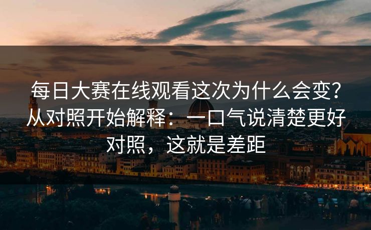 每日大赛在线观看这次为什么会变？从对照开始解释：一口气说清楚更好对照，这就是差距