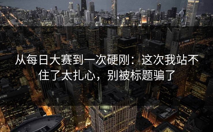 从每日大赛到一次硬刚：这次我站不住了太扎心，别被标题骗了