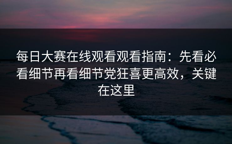 每日大赛在线观看观看指南：先看必看细节再看细节党狂喜更高效，关键在这里