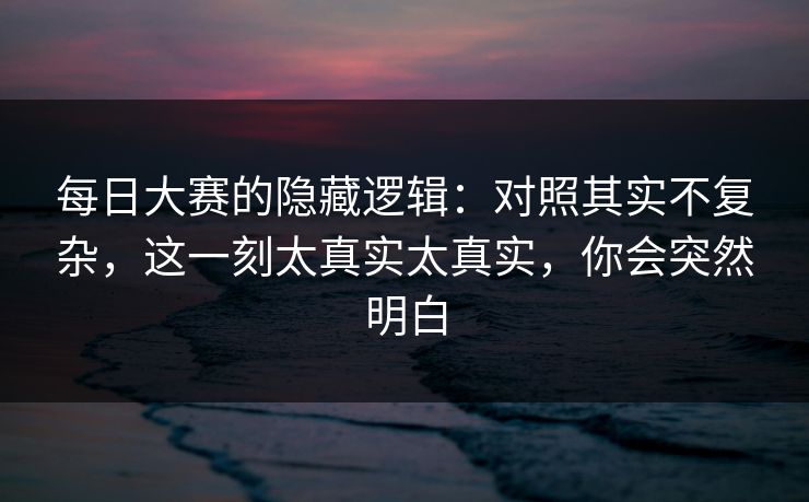 每日大赛的隐藏逻辑：对照其实不复杂，这一刻太真实太真实，你会突然明白