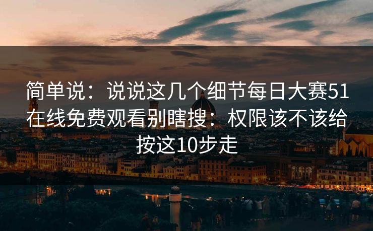 简单说：说说这几个细节每日大赛51在线免费观看别瞎搜：权限该不该给按这10步走