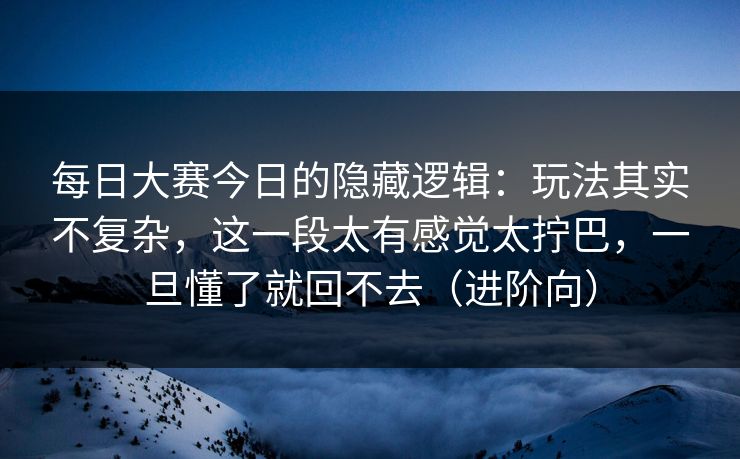 每日大赛今日的隐藏逻辑：玩法其实不复杂，这一段太有感觉太拧巴，一旦懂了就回不去（进阶向）