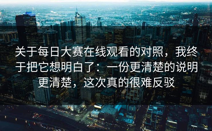 关于每日大赛在线观看的对照，我终于把它想明白了：一份更清楚的说明更清楚，这次真的很难反驳