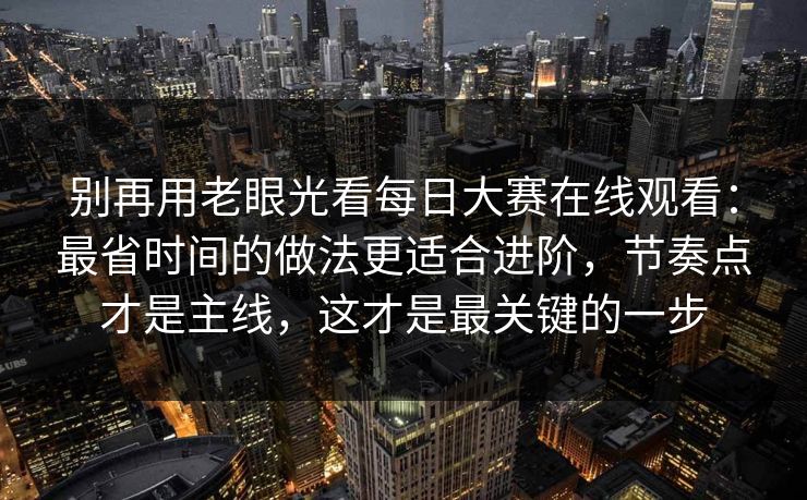 别再用老眼光看每日大赛在线观看：最省时间的做法更适合进阶，节奏点才是主线，这才是最关键的一步