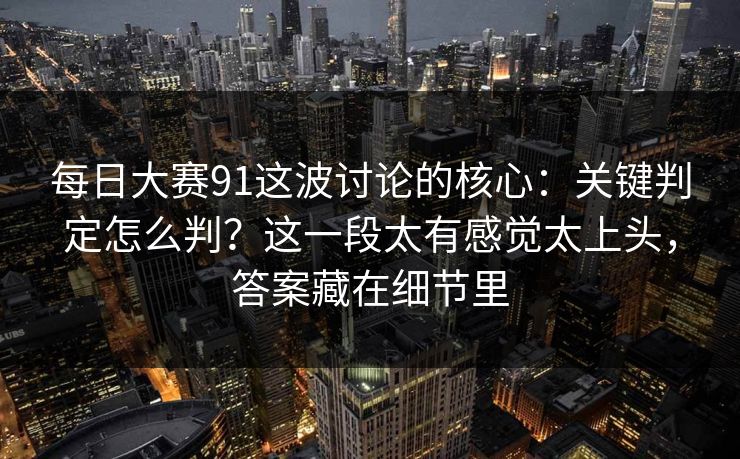 每日大赛91这波讨论的核心：关键判定怎么判？这一段太有感觉太上头，答案藏在细节里