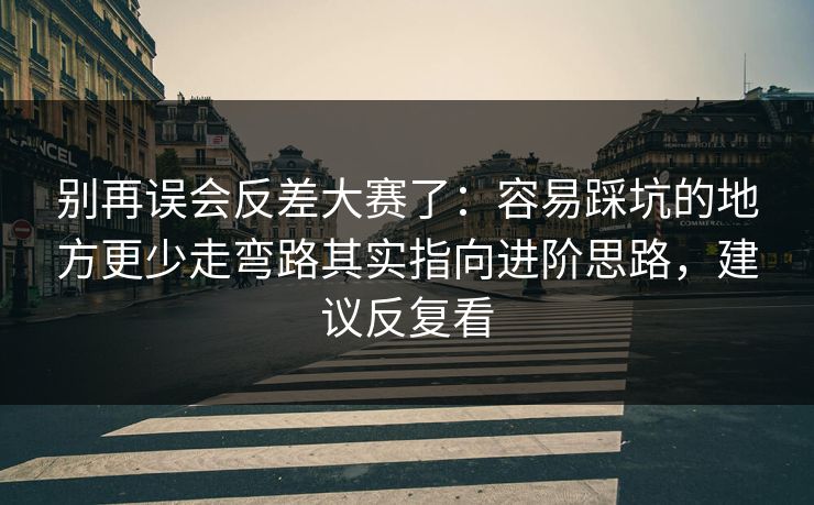 别再误会反差大赛了:容易踩坑的地方更少走弯路其实指向进阶思路,建议反复看