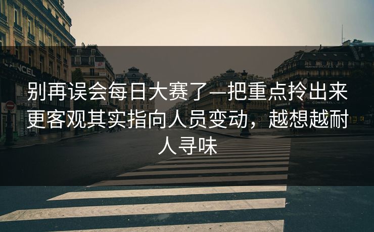 别再误会每日大赛了—把重点拎出来更客观其实指向人员变动，越想越耐人寻味