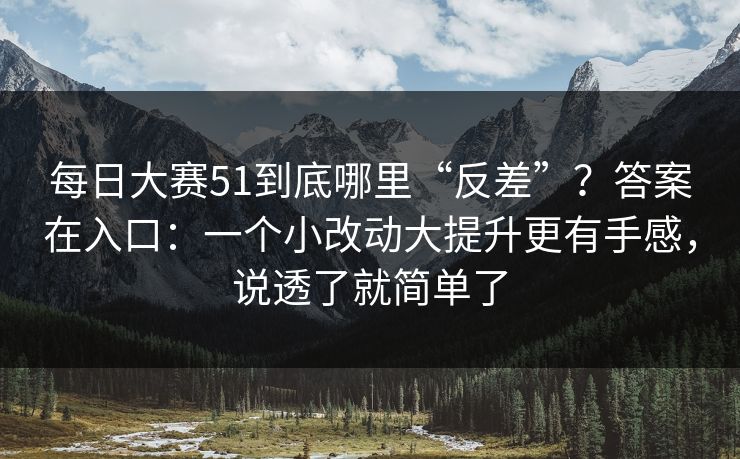 每日大赛51到底哪里“反差”？答案在入口：一个小改动大提升更有手感，说透了就简单了