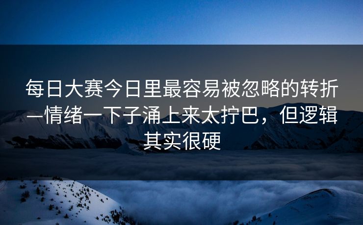 每日大赛今日里最容易被忽略的转折—情绪一下子涌上来太拧巴,但逻辑其实很硬