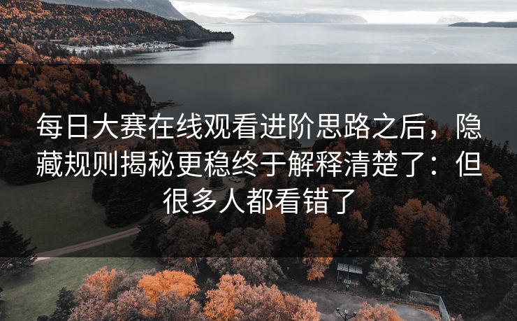 每日大赛在线观看进阶思路之后，隐藏规则揭秘更稳终于解释清楚了：但很多人都看错了