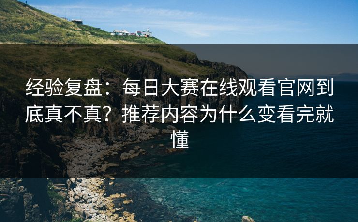 经验复盘：每日大赛在线观看官网到底真不真？推荐内容为什么变看完就懂