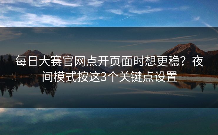 每日大赛官网点开页面时想更稳?夜间模式按这3个关键点设置