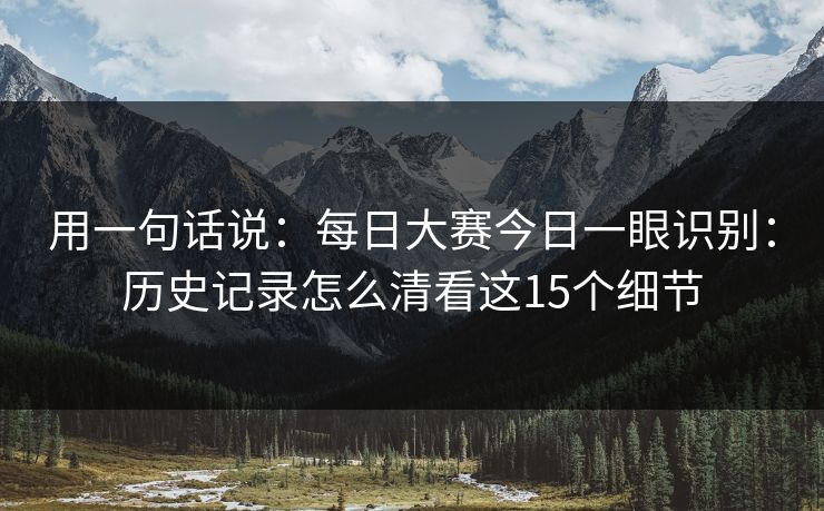 用一句话说：每日大赛今日一眼识别：历史记录怎么清看这15个细节