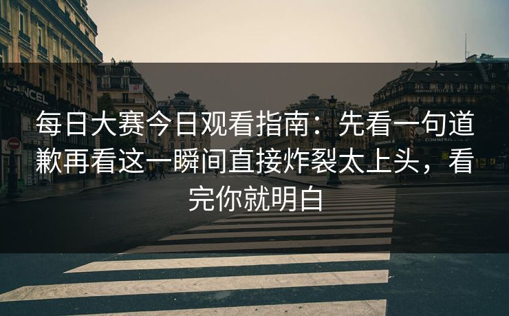 每日大赛今日观看指南:先看一句道歉再看这一瞬间直接炸裂太上头,看完你就明白