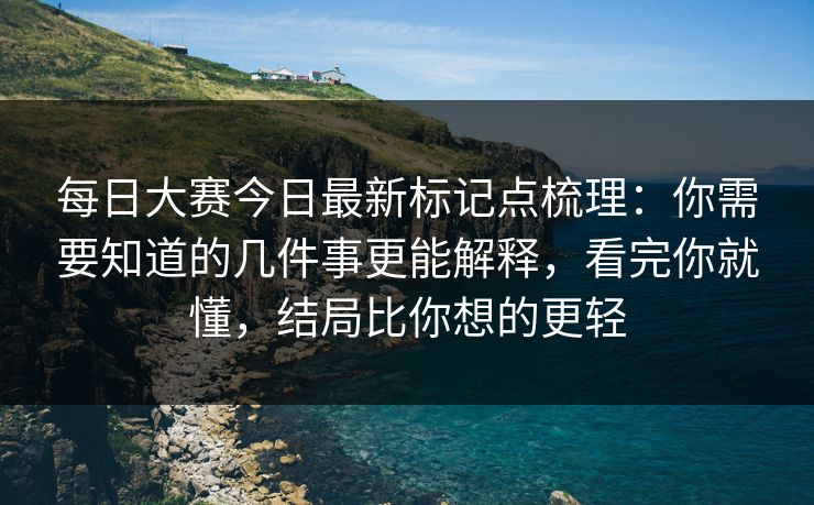 每日大赛今日最新标记点梳理:你需要知道的几件事更能解释,看完你就懂,结局比你想的更轻