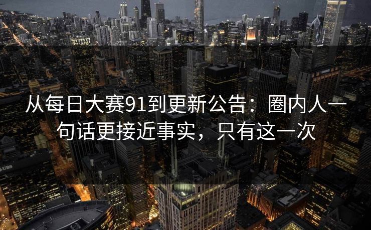 从每日大赛91到更新公告:圈内人一句话更接近事实,只有这一次