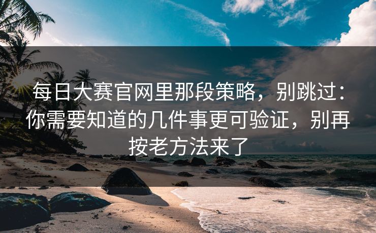 每日大赛官网里那段策略，别跳过：你需要知道的几件事更可验证，别再按老方法来了