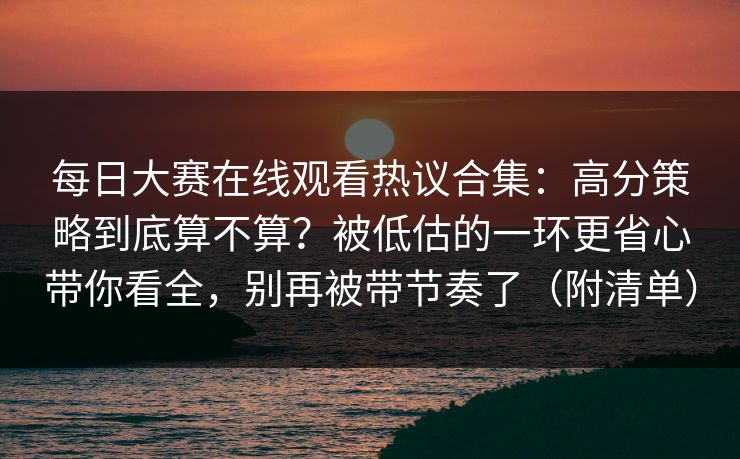 每日大赛在线观看热议合集:高分策略到底算不算?被低估的一环更省心带你看全,别再被带节奏了(附清单)