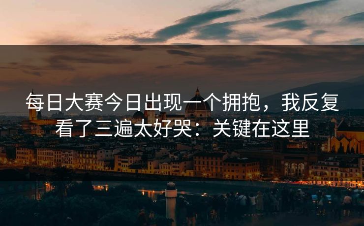 每日大赛今日出现一个拥抱,我反复看了三遍太好哭:关键在这里