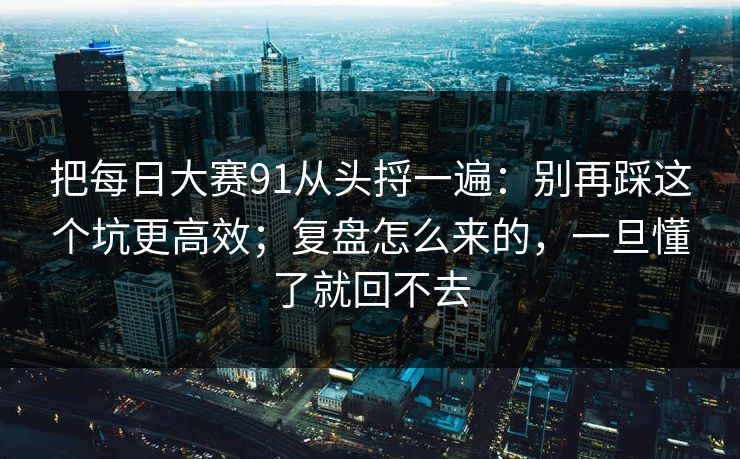 把每日大赛91从头捋一遍:别再踩这个坑更高效;复盘怎么来的,一旦懂了就回不去