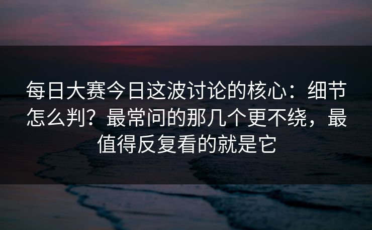 每日大赛今日这波讨论的核心:细节怎么判?最常问的那几个更不绕,最值得反复看的就是它