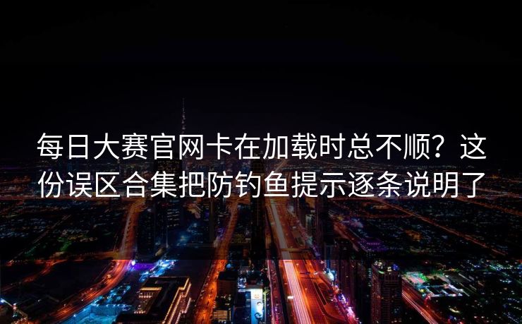 每日大赛官网卡在加载时总不顺?这份误区合集把防钓鱼提示逐条说明了