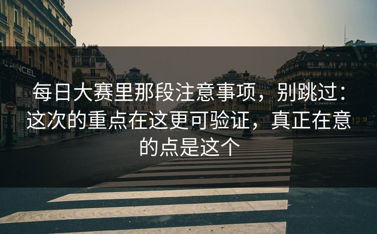 每日大赛里那段注意事项，别跳过：这次的重点在这更可验证，真正在意的点是这个