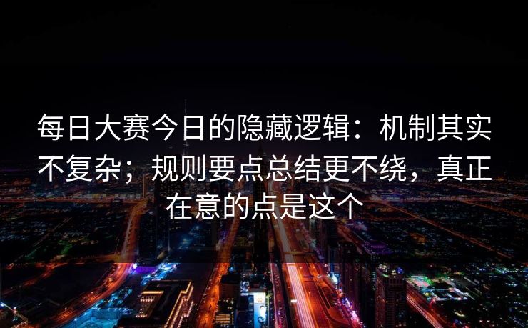 每日大赛今日的隐藏逻辑:机制其实不复杂;规则要点总结更不绕,真正在意的点是这个