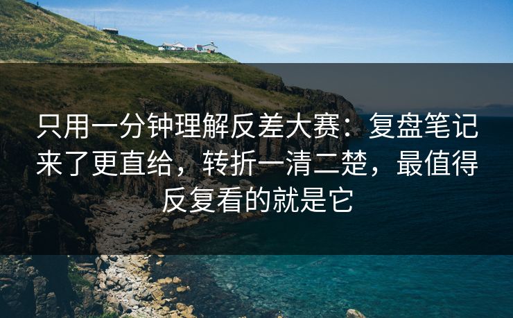 只用一分钟理解反差大赛：复盘笔记来了更直给，转折一清二楚，最值得反复看的就是它