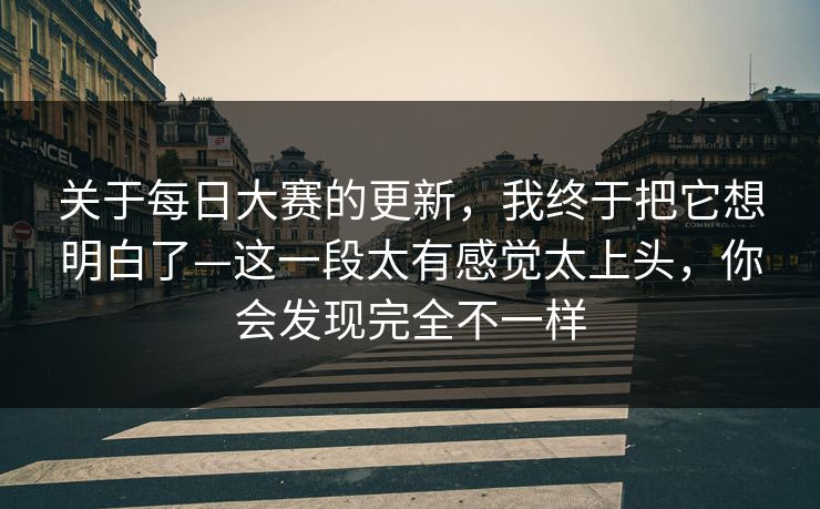 关于每日大赛的更新，我终于把它想明白了—这一段太有感觉太上头，你会发现完全不一样