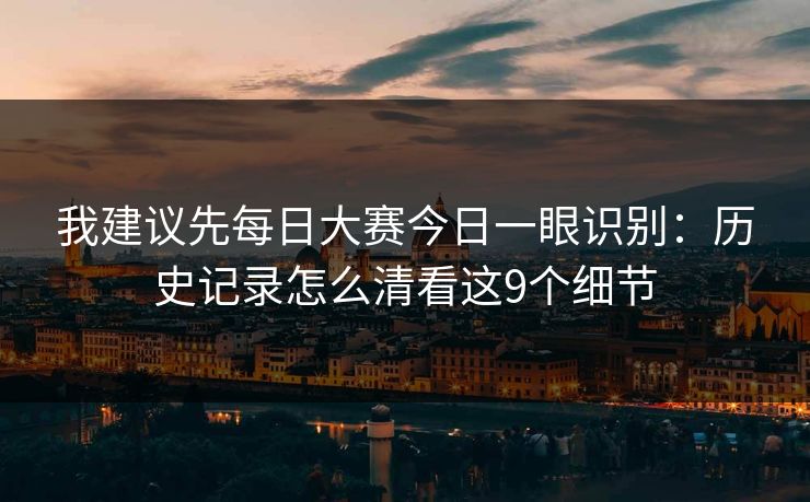 我建议先每日大赛今日一眼识别:历史记录怎么清看这9个细节