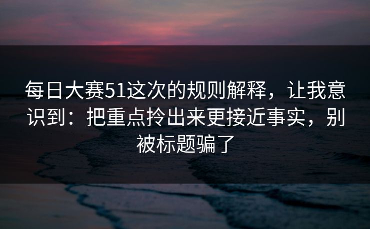 每日大赛51这次的规则解释,让我意识到:把重点拎出来更接近事实,别被标题骗了