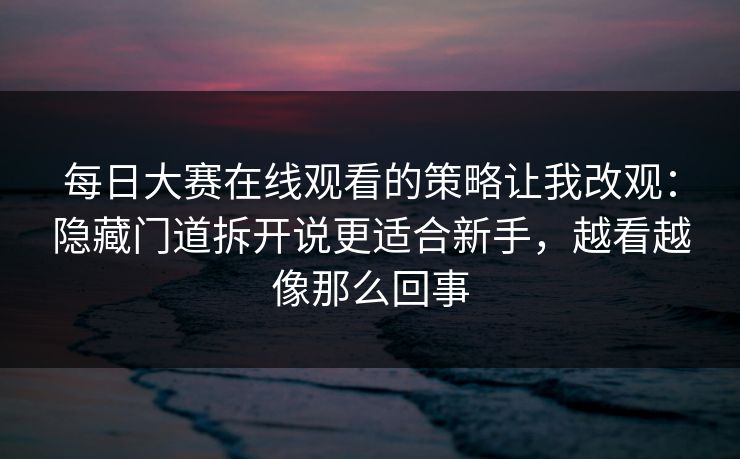 每日大赛在线观看的策略让我改观:隐藏门道拆开说更适合新手,越看越像那么回事